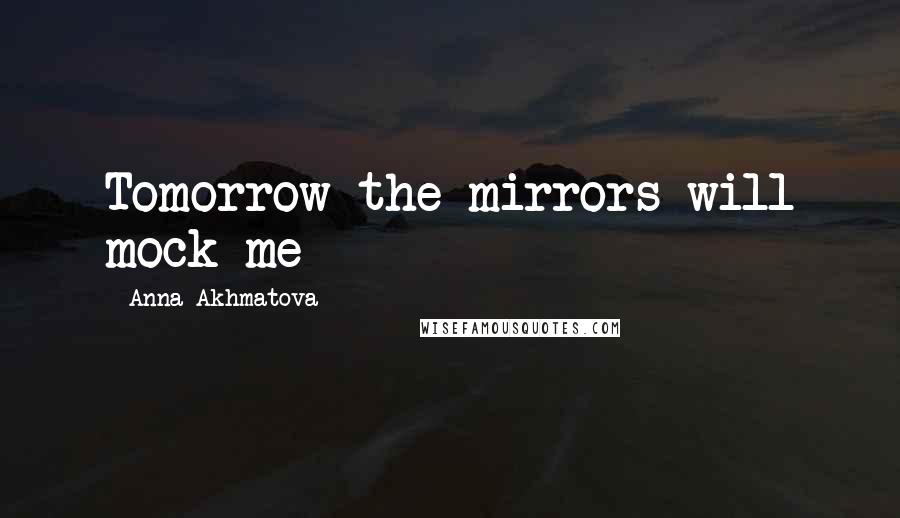 Anna Akhmatova Quotes: Tomorrow the mirrors will mock me