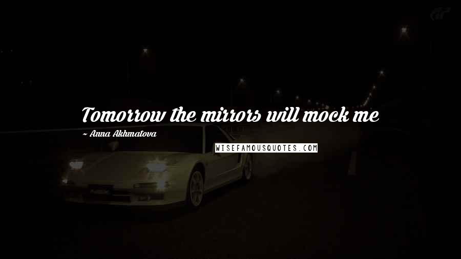 Anna Akhmatova Quotes: Tomorrow the mirrors will mock me