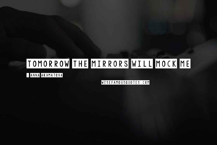 Anna Akhmatova Quotes: Tomorrow the mirrors will mock me