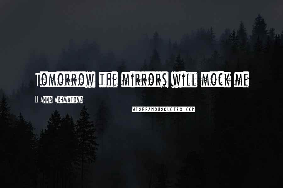 Anna Akhmatova Quotes: Tomorrow the mirrors will mock me