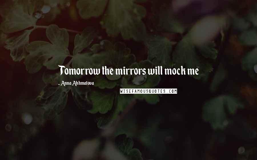 Anna Akhmatova Quotes: Tomorrow the mirrors will mock me