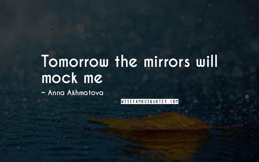 Anna Akhmatova Quotes: Tomorrow the mirrors will mock me