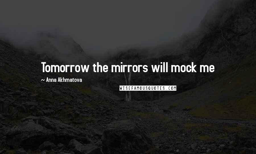 Anna Akhmatova Quotes: Tomorrow the mirrors will mock me