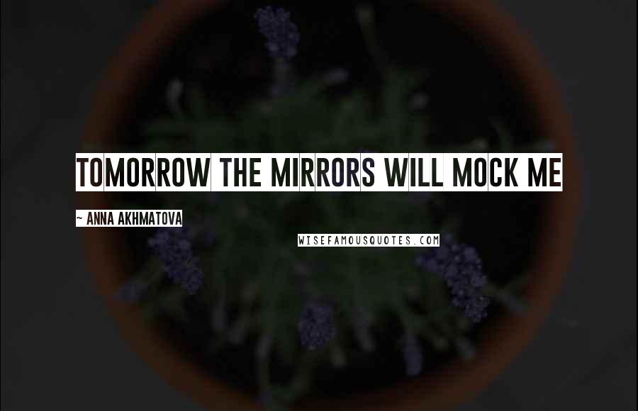 Anna Akhmatova Quotes: Tomorrow the mirrors will mock me