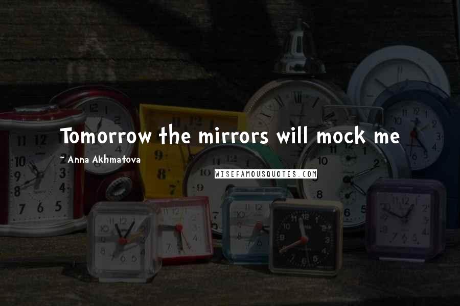 Anna Akhmatova Quotes: Tomorrow the mirrors will mock me