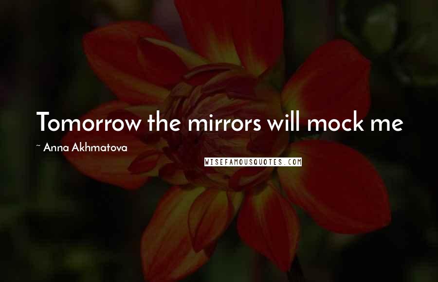 Anna Akhmatova Quotes: Tomorrow the mirrors will mock me