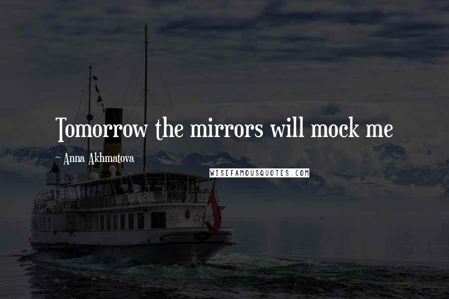 Anna Akhmatova Quotes: Tomorrow the mirrors will mock me