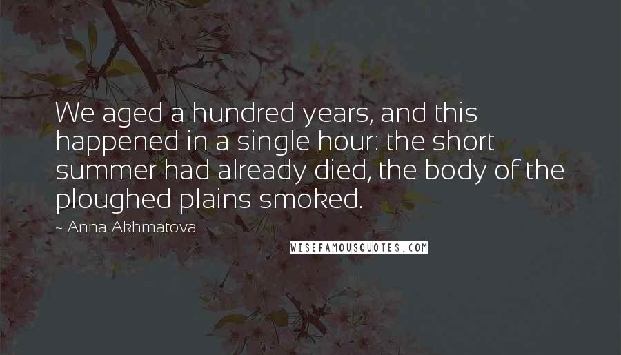 Anna Akhmatova Quotes: We aged a hundred years, and this happened in a single hour: the short summer had already died, the body of the ploughed plains smoked.