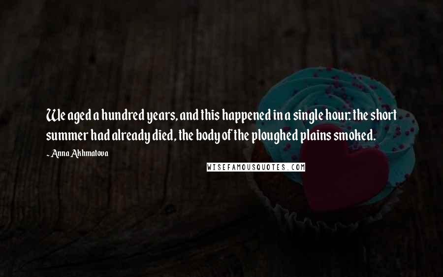 Anna Akhmatova Quotes: We aged a hundred years, and this happened in a single hour: the short summer had already died, the body of the ploughed plains smoked.