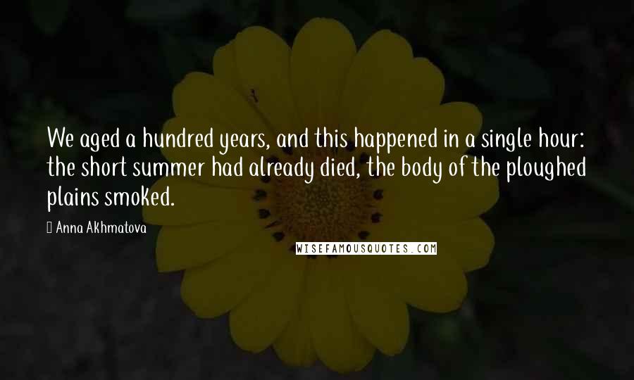 Anna Akhmatova Quotes: We aged a hundred years, and this happened in a single hour: the short summer had already died, the body of the ploughed plains smoked.