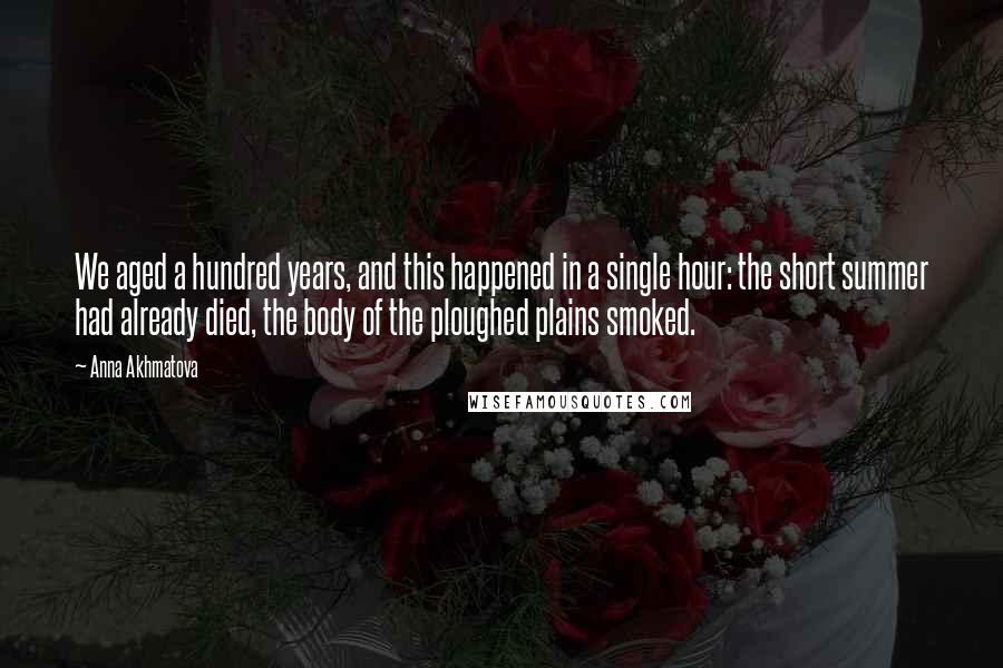 Anna Akhmatova Quotes: We aged a hundred years, and this happened in a single hour: the short summer had already died, the body of the ploughed plains smoked.