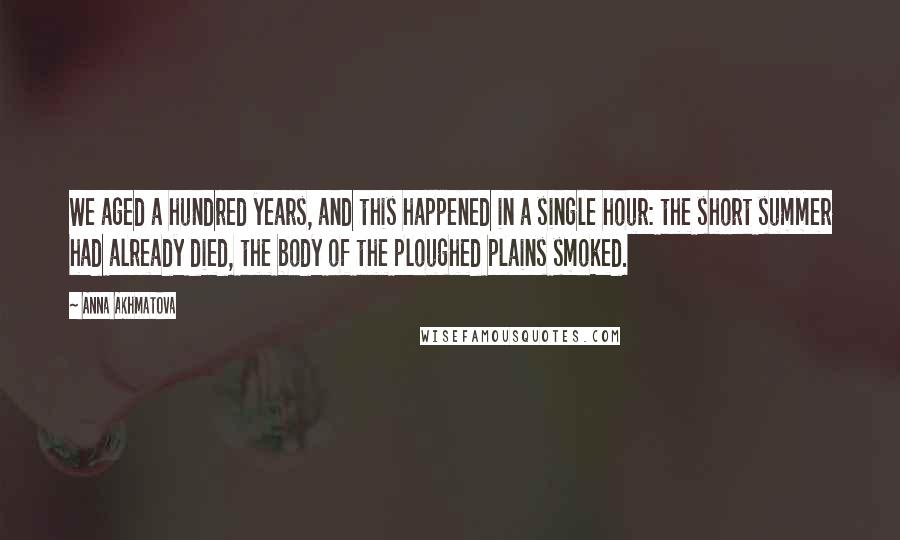 Anna Akhmatova Quotes: We aged a hundred years, and this happened in a single hour: the short summer had already died, the body of the ploughed plains smoked.