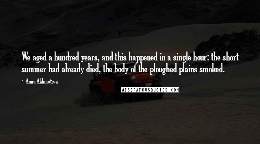 Anna Akhmatova Quotes: We aged a hundred years, and this happened in a single hour: the short summer had already died, the body of the ploughed plains smoked.