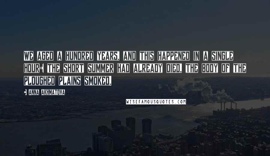 Anna Akhmatova Quotes: We aged a hundred years, and this happened in a single hour: the short summer had already died, the body of the ploughed plains smoked.