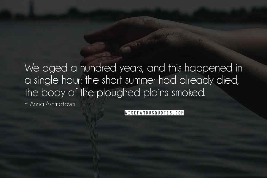 Anna Akhmatova Quotes: We aged a hundred years, and this happened in a single hour: the short summer had already died, the body of the ploughed plains smoked.