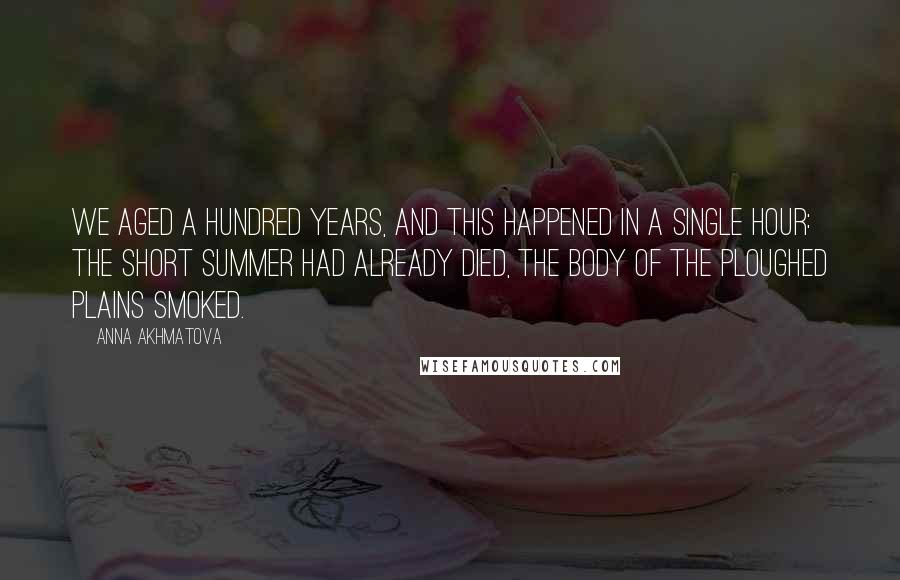 Anna Akhmatova Quotes: We aged a hundred years, and this happened in a single hour: the short summer had already died, the body of the ploughed plains smoked.