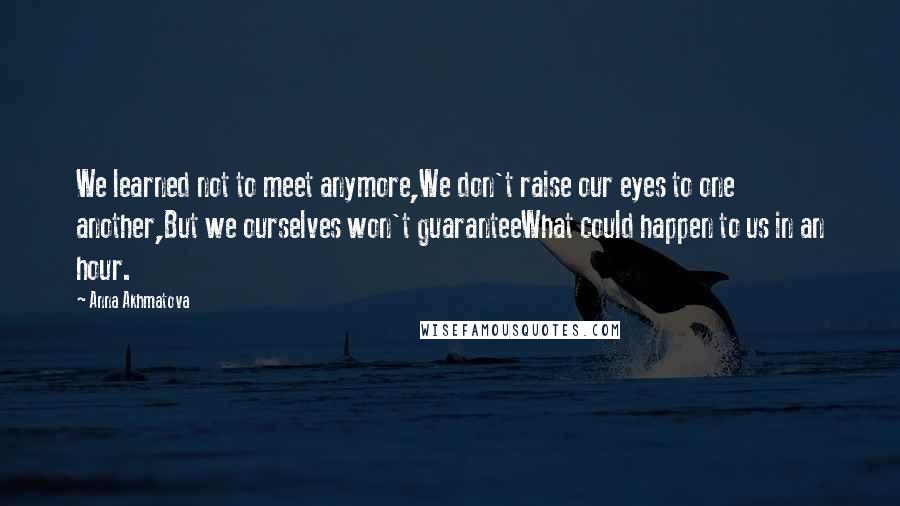 Anna Akhmatova Quotes: We learned not to meet anymore,We don't raise our eyes to one another,But we ourselves won't guaranteeWhat could happen to us in an hour.