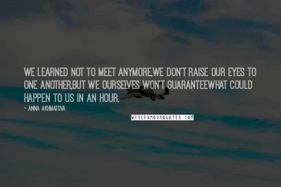 Anna Akhmatova Quotes: We learned not to meet anymore,We don't raise our eyes to one another,But we ourselves won't guaranteeWhat could happen to us in an hour.