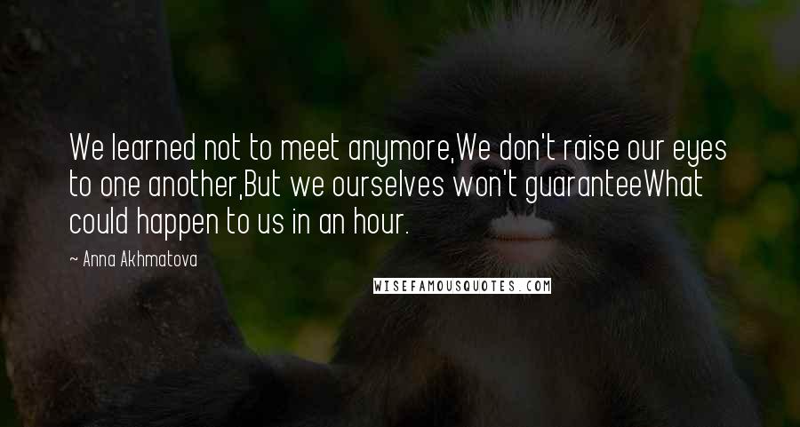 Anna Akhmatova Quotes: We learned not to meet anymore,We don't raise our eyes to one another,But we ourselves won't guaranteeWhat could happen to us in an hour.