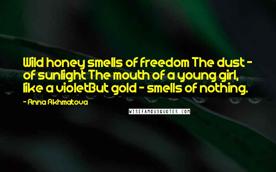 Anna Akhmatova Quotes: Wild honey smells of freedom The dust - of sunlight The mouth of a young girl, like a violetBut gold - smells of nothing.