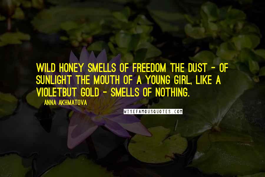 Anna Akhmatova Quotes: Wild honey smells of freedom The dust - of sunlight The mouth of a young girl, like a violetBut gold - smells of nothing.