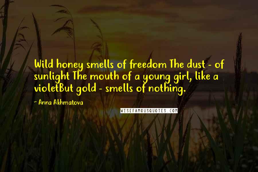 Anna Akhmatova Quotes: Wild honey smells of freedom The dust - of sunlight The mouth of a young girl, like a violetBut gold - smells of nothing.