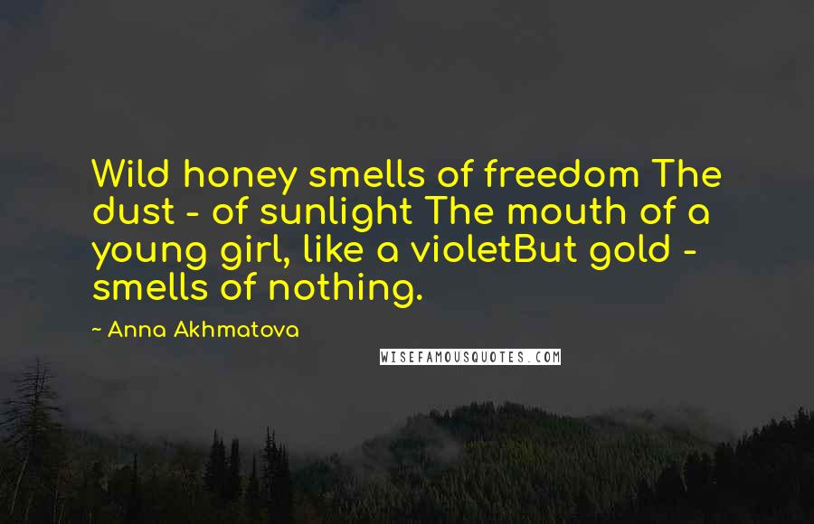 Anna Akhmatova Quotes: Wild honey smells of freedom The dust - of sunlight The mouth of a young girl, like a violetBut gold - smells of nothing.