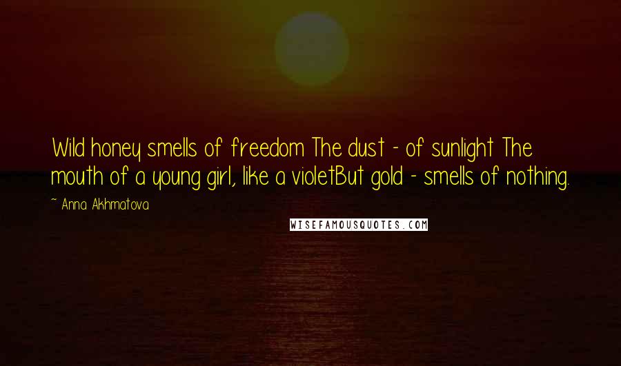 Anna Akhmatova Quotes: Wild honey smells of freedom The dust - of sunlight The mouth of a young girl, like a violetBut gold - smells of nothing.