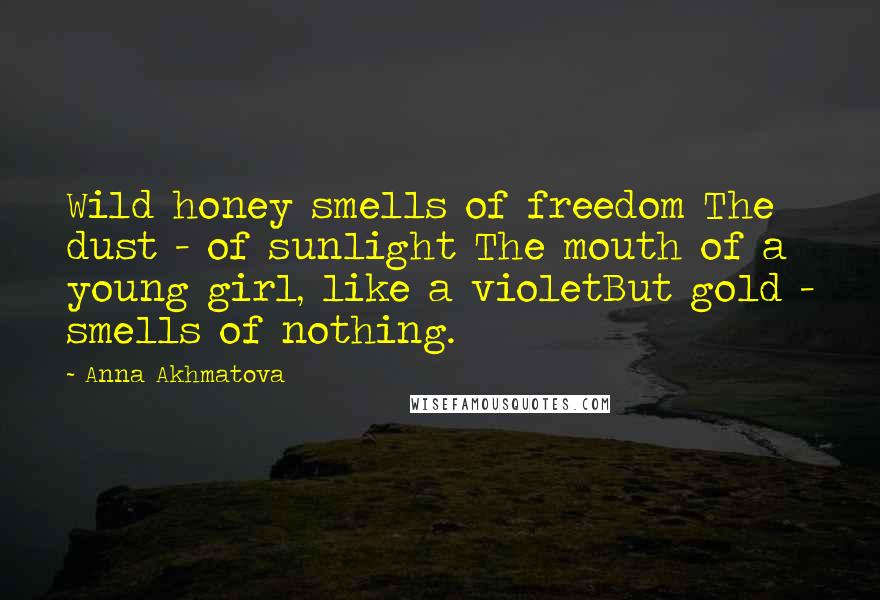 Anna Akhmatova Quotes: Wild honey smells of freedom The dust - of sunlight The mouth of a young girl, like a violetBut gold - smells of nothing.