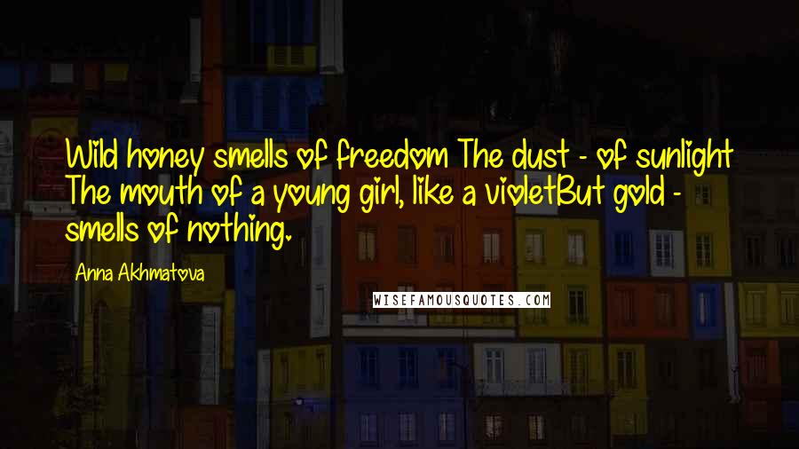 Anna Akhmatova Quotes: Wild honey smells of freedom The dust - of sunlight The mouth of a young girl, like a violetBut gold - smells of nothing.