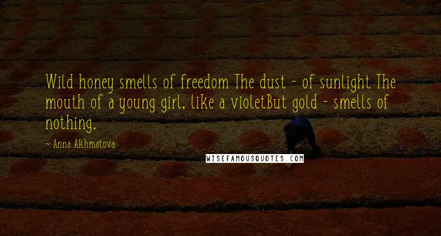 Anna Akhmatova Quotes: Wild honey smells of freedom The dust - of sunlight The mouth of a young girl, like a violetBut gold - smells of nothing.