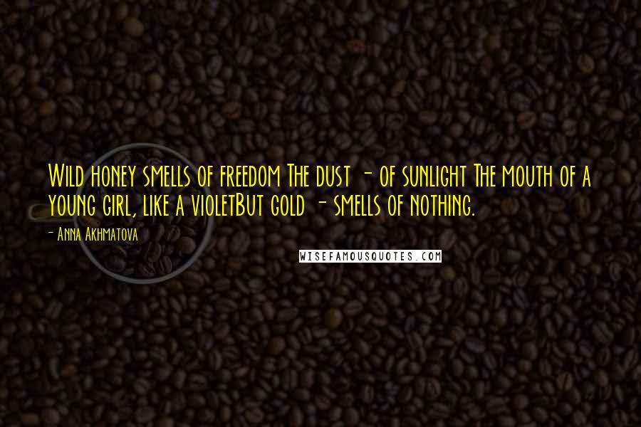 Anna Akhmatova Quotes: Wild honey smells of freedom The dust - of sunlight The mouth of a young girl, like a violetBut gold - smells of nothing.