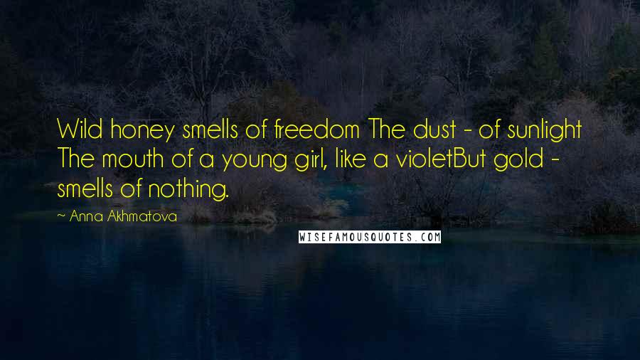 Anna Akhmatova Quotes: Wild honey smells of freedom The dust - of sunlight The mouth of a young girl, like a violetBut gold - smells of nothing.