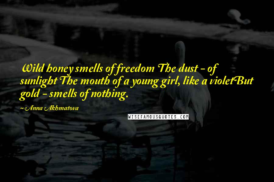 Anna Akhmatova Quotes: Wild honey smells of freedom The dust - of sunlight The mouth of a young girl, like a violetBut gold - smells of nothing.