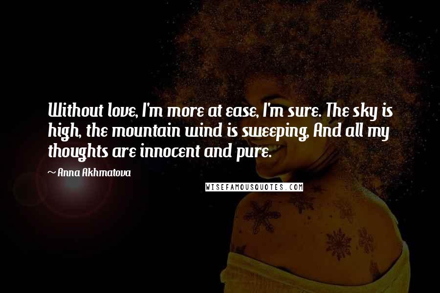 Anna Akhmatova Quotes: Without love, I'm more at ease, I'm sure. The sky is high, the mountain wind is sweeping, And all my thoughts are innocent and pure.