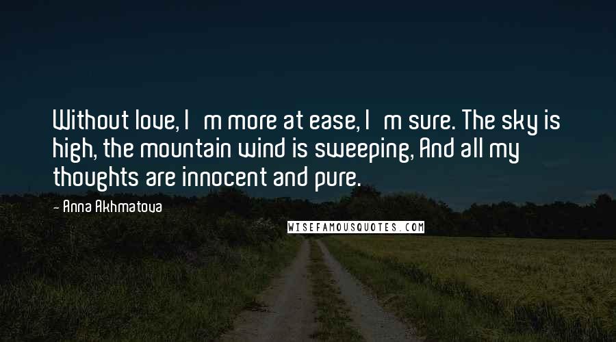 Anna Akhmatova Quotes: Without love, I'm more at ease, I'm sure. The sky is high, the mountain wind is sweeping, And all my thoughts are innocent and pure.