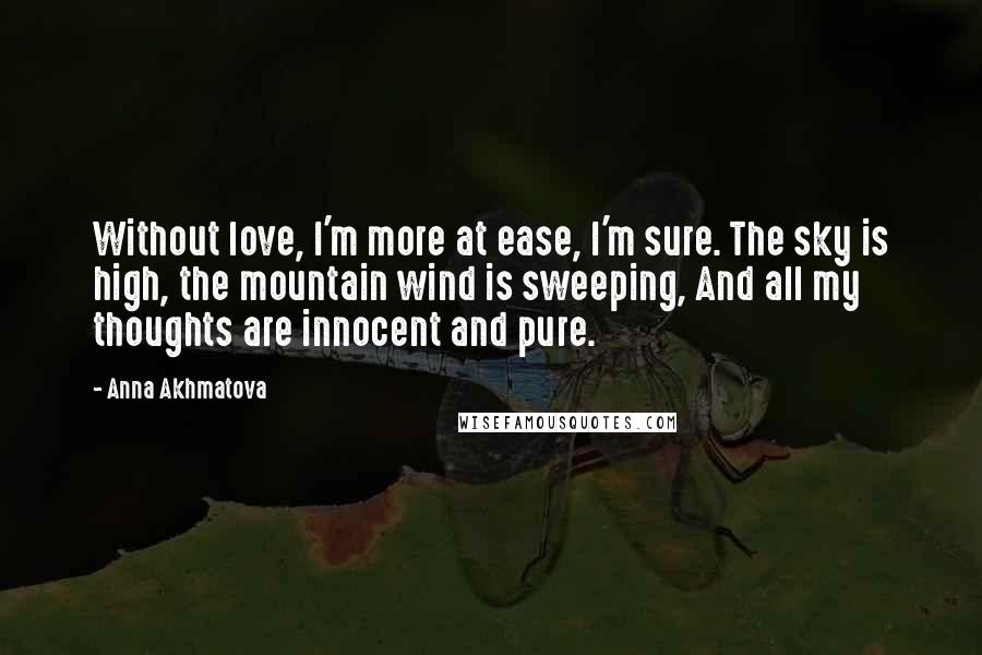 Anna Akhmatova Quotes: Without love, I'm more at ease, I'm sure. The sky is high, the mountain wind is sweeping, And all my thoughts are innocent and pure.