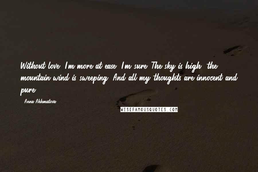 Anna Akhmatova Quotes: Without love, I'm more at ease, I'm sure. The sky is high, the mountain wind is sweeping, And all my thoughts are innocent and pure.