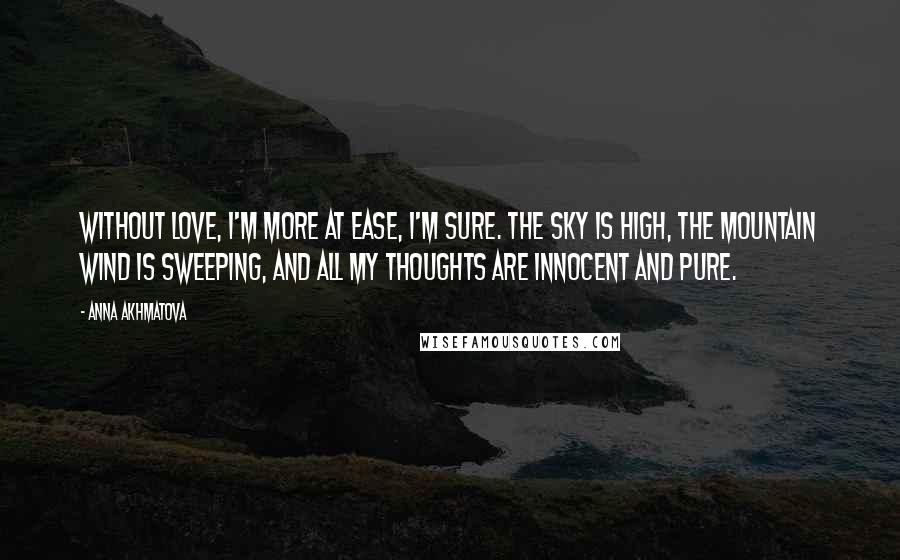 Anna Akhmatova Quotes: Without love, I'm more at ease, I'm sure. The sky is high, the mountain wind is sweeping, And all my thoughts are innocent and pure.