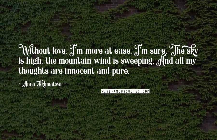 Anna Akhmatova Quotes: Without love, I'm more at ease, I'm sure. The sky is high, the mountain wind is sweeping, And all my thoughts are innocent and pure.