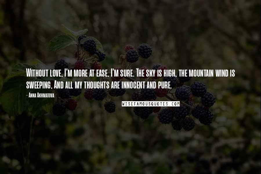 Anna Akhmatova Quotes: Without love, I'm more at ease, I'm sure. The sky is high, the mountain wind is sweeping, And all my thoughts are innocent and pure.