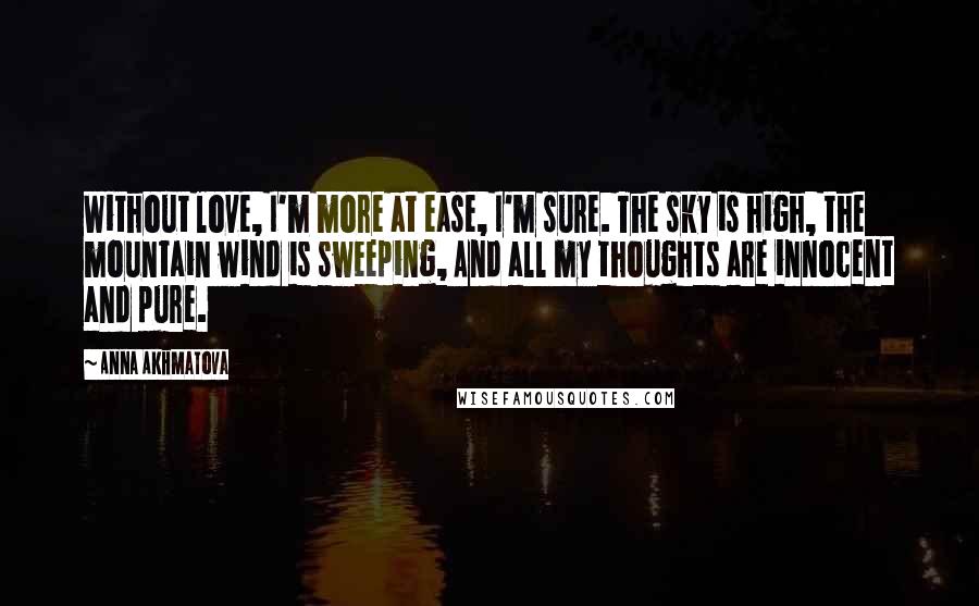 Anna Akhmatova Quotes: Without love, I'm more at ease, I'm sure. The sky is high, the mountain wind is sweeping, And all my thoughts are innocent and pure.