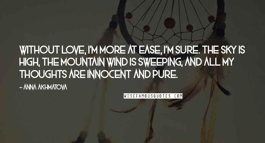 Anna Akhmatova Quotes: Without love, I'm more at ease, I'm sure. The sky is high, the mountain wind is sweeping, And all my thoughts are innocent and pure.