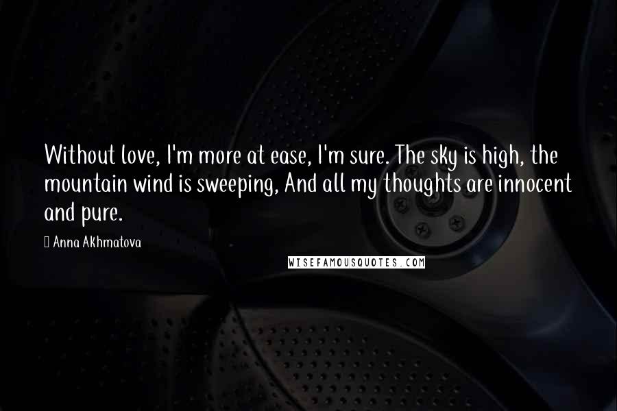 Anna Akhmatova Quotes: Without love, I'm more at ease, I'm sure. The sky is high, the mountain wind is sweeping, And all my thoughts are innocent and pure.