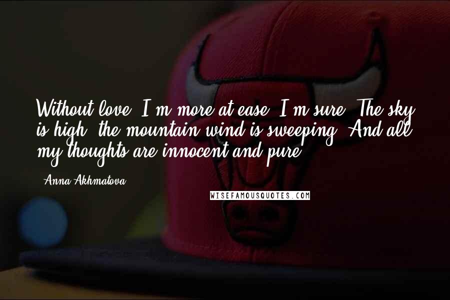 Anna Akhmatova Quotes: Without love, I'm more at ease, I'm sure. The sky is high, the mountain wind is sweeping, And all my thoughts are innocent and pure.