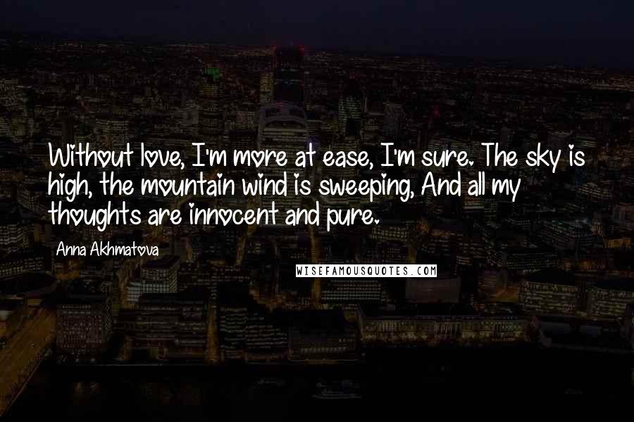 Anna Akhmatova Quotes: Without love, I'm more at ease, I'm sure. The sky is high, the mountain wind is sweeping, And all my thoughts are innocent and pure.