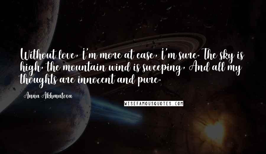 Anna Akhmatova Quotes: Without love, I'm more at ease, I'm sure. The sky is high, the mountain wind is sweeping, And all my thoughts are innocent and pure.