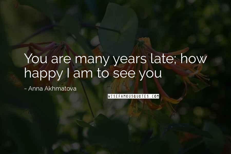 Anna Akhmatova Quotes: You are many years late; how happy I am to see you