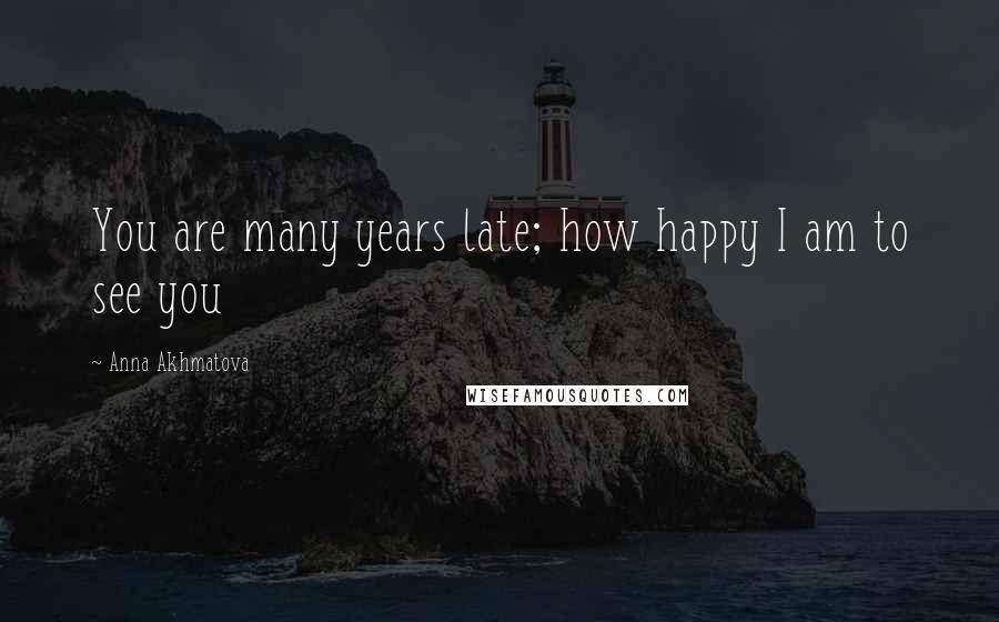 Anna Akhmatova Quotes: You are many years late; how happy I am to see you