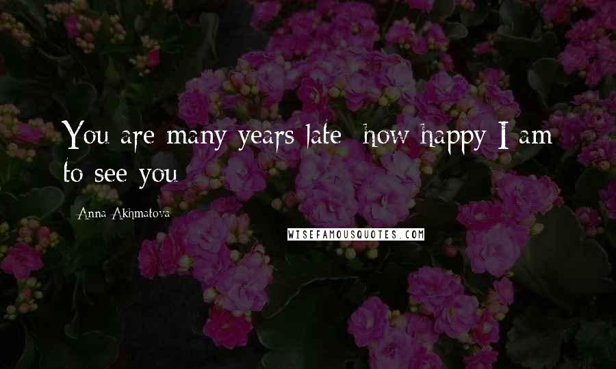 Anna Akhmatova Quotes: You are many years late; how happy I am to see you